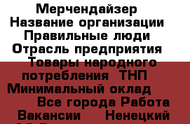 Мерчендайзер › Название организации ­ Правильные люди › Отрасль предприятия ­ Товары народного потребления (ТНП) › Минимальный оклад ­ 26 000 - Все города Работа » Вакансии   . Ненецкий АО,Великовисочное с.